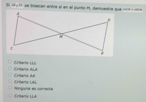 7 overline CD se bisecan entre sí en el punto M, demuestra que △ ACM≌ △ BDM
Criterio LLL
Criterio ALA
Criterio AA
Criterio LAL
Ninguna es correcta
Criterio LLA