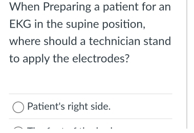 When Preparing a patient for an
EKG in the supine position,
where should a technician stand
to apply the electrodes?
Patient's right side.