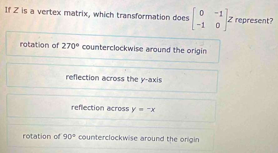 If Z is a vertex matrix, which transformation does beginbmatrix 0&-1 -1&0endbmatrix Z represent?
rotation of 270° counterclockwise around the origin
reflection across the y-axis
reflection across y=-x
rotation of 90° counterclockwise around the origin