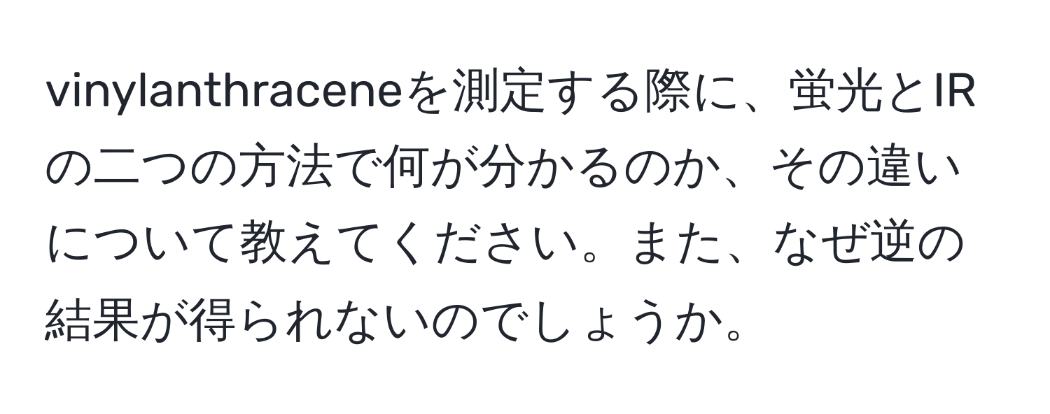 vinylanthraceneを測定する際に、蛍光とIRの二つの方法で何が分かるのか、その違いについて教えてください。また、なぜ逆の結果が得られないのでしょうか。