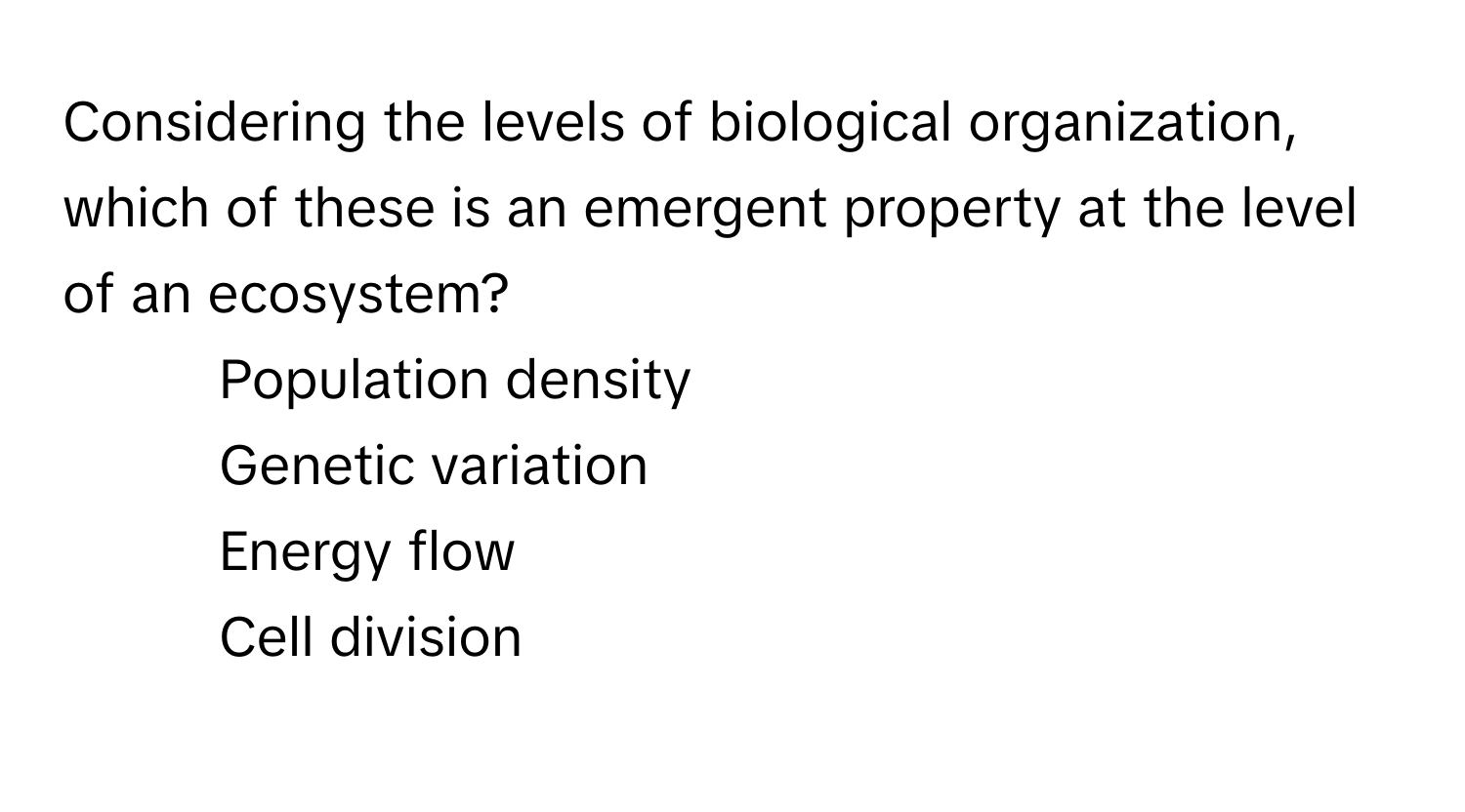 Considering the levels of biological organization, which of these is an emergent property at the level of an ecosystem?

1) Population density 
2) Genetic variation 
3) Energy flow 
4) Cell division