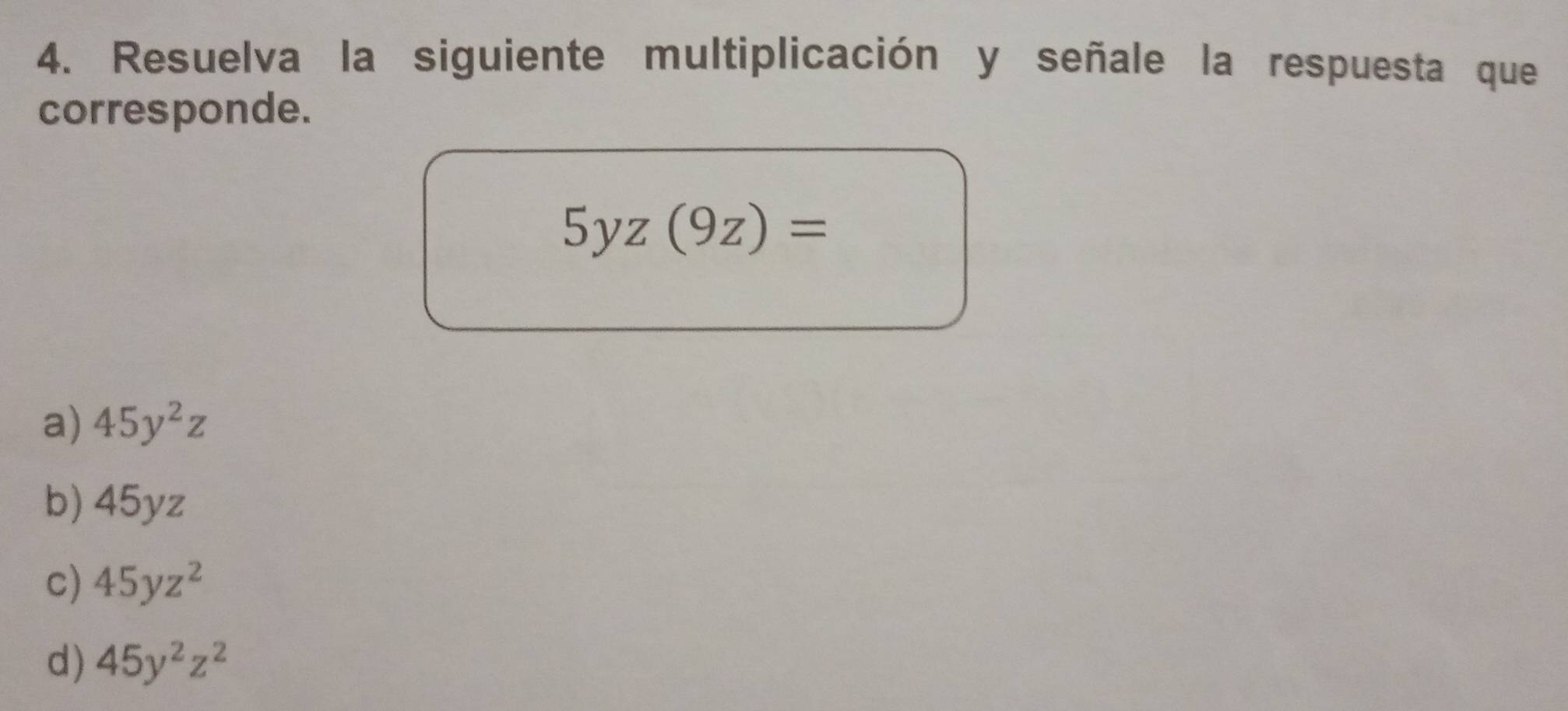 Resuelva la siguiente multiplicación y señale la respuesta que
corresponde.
5yz(9z)=
a) 45y^2z
b) 45yz
c) 45yz^2
d) 45y^2z^2