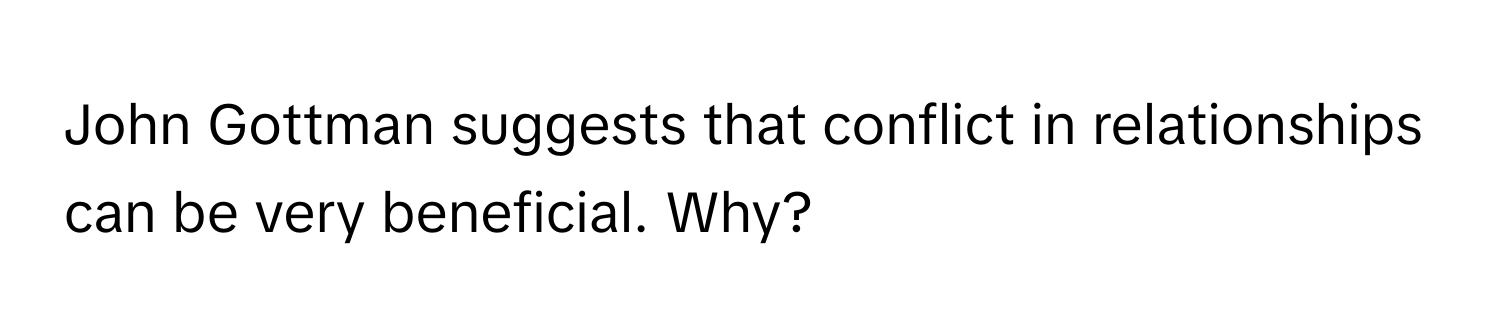 John Gottman suggests that conflict in relationships can be very beneficial. Why?