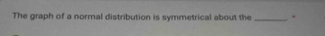 The graph of a normal distribution is symmetrical about the _.