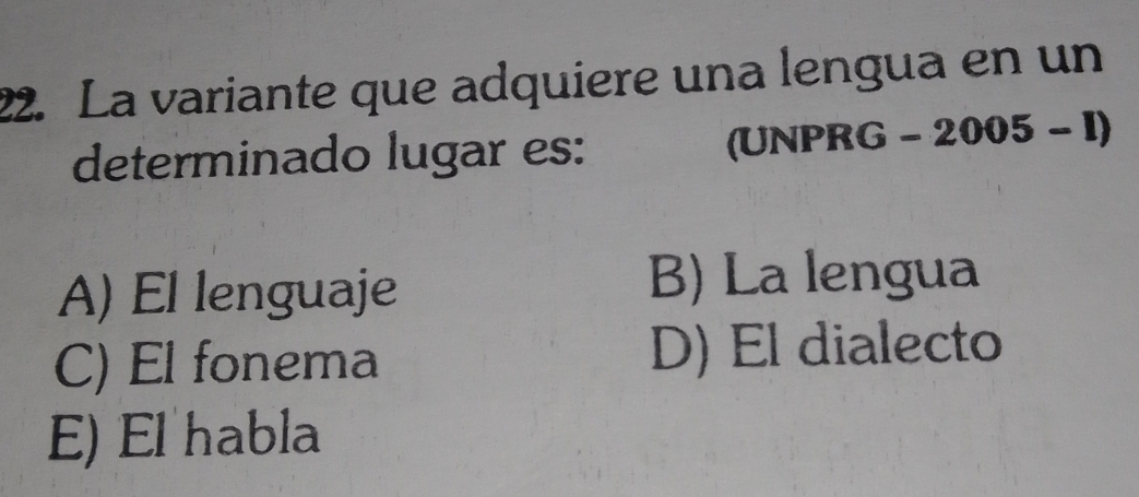 La variante que adquiere una lengua en un
determinado lugar es:
(UNPRG-2005-I)
A) El lenguaje
B) La lengua
C) El fonema D) El dialecto
E) El habla