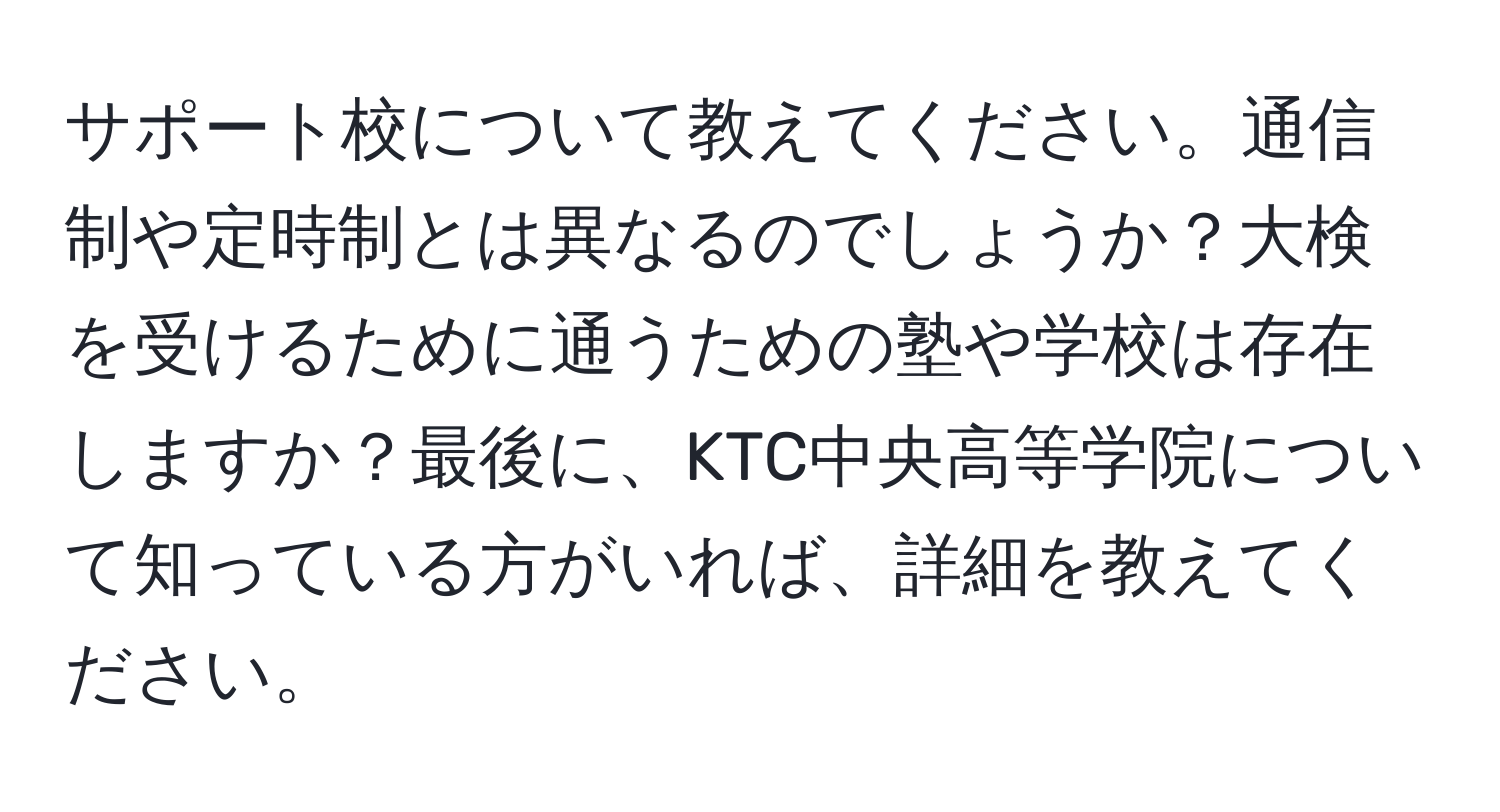 サポート校について教えてください。通信制や定時制とは異なるのでしょうか？大検を受けるために通うための塾や学校は存在しますか？最後に、KTC中央高等学院について知っている方がいれば、詳細を教えてください。