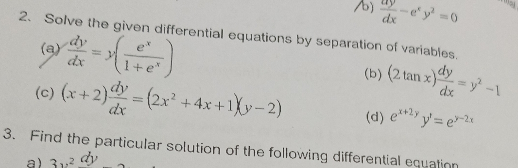  ay/dx -e^xy^2=0 ual 
2. Solve the given differential equations by separation of variables. 
(a)  dy/dx =y( e^x/1+e^x )
(c) (x+2) dy/dx =(2x^2+4x+1)(y-2)
(b) (2tan x) dy/dx =y^2-1
(d) e^(x+2y)y^,=e^(y-2x)
3. Find the particular solution of the following differential equation 
a) 3v^2dy