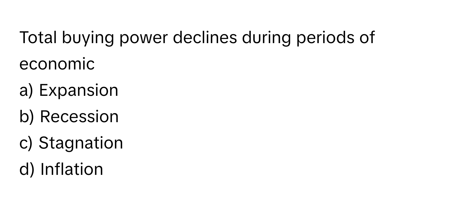 Total buying power declines during periods of economic 
a) Expansion 
b) Recession 
c) Stagnation 
d) Inflation