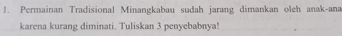 Permainan Tradisional Minangkabau sudah jarang dimankan oleh anak-ana 
karena kurang diminati. Tuliskan 3 penyebabnya!