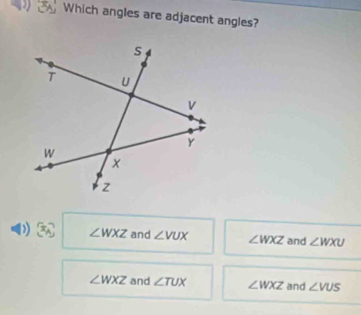 Which angles are adjacent angles?
∠ WXZ and ∠ VUX ∠ WXZ and ∠ WXU
∠ WXZ and ∠ TUX ∠ WXZ and ∠ VUS