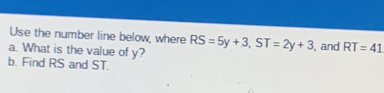 Use the number line below, where 
a. What is the value of y? RS=5y+3, ST=2y+3 , and RT=41
b. Find RS and ST.