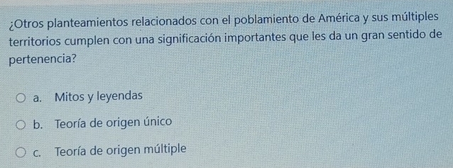 ¿Otros planteamientos relacionados con el poblamiento de América y sus múltiples
territorios cumplen con una significación importantes que les da un gran sentido de
pertenencia?
a. Mitos y leyendas
b. Teoría de origen único
c. Teoría de origen múltiple