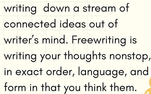 writing down a stream of 
connected ideas out of 
writer's mind. Freewriting is 
writing your thoughts nonstop, 
in exact order, language, and 
form in that you think them.