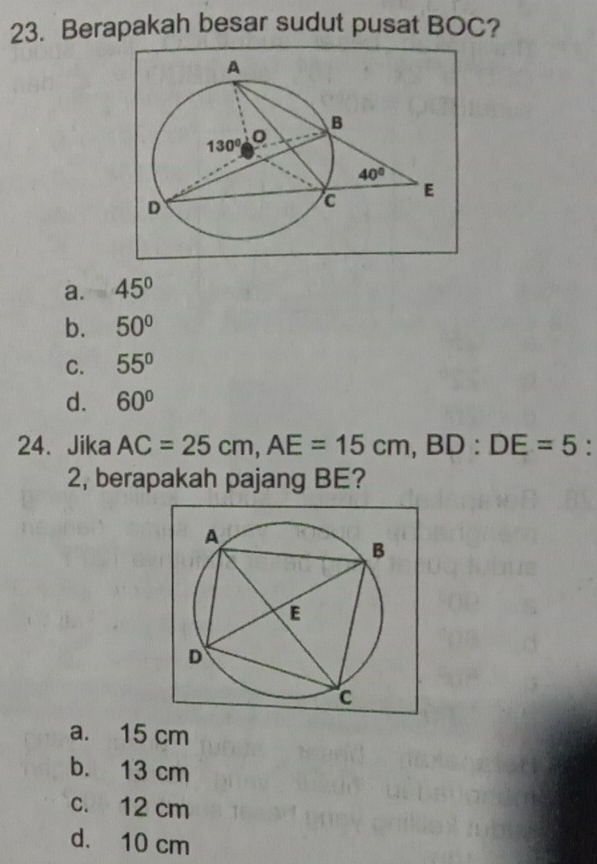 Berapakah besar sudut pusat BOC?
a. 45°
b. 50°
C. 55°
d. 60°
24. Jika AC=25cm,AE=15cm,BD:DE=5
2, berapakah pajang BE?
a. 15 cm
b. 13 cm
c. 12 cm
d. 10 cm