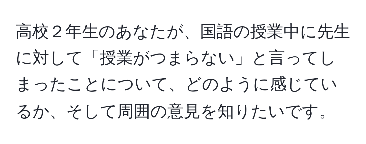 高校２年生のあなたが、国語の授業中に先生に対して「授業がつまらない」と言ってしまったことについて、どのように感じているか、そして周囲の意見を知りたいです。