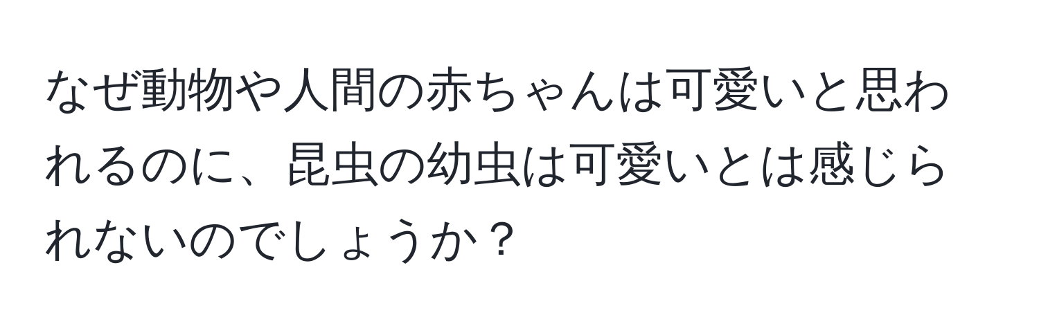 なぜ動物や人間の赤ちゃんは可愛いと思われるのに、昆虫の幼虫は可愛いとは感じられないのでしょうか？