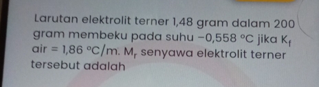 Larutan elektrolit terner 1,48 gram dalam 200
gram membeku pada suhu -0,558°C jika K_f
air =1,86°C/m.M senyawa elektrolit terner 
tersebut adalah