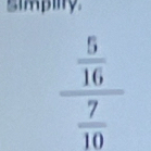 simpilty.
frac  5/16  7/10 