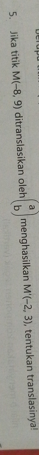 Jika titik M(-8,9) ditranslasikan oleh beginpmatrix a bendpmatrix menghasilkan M'(-2,3) , tentukan translasinya!