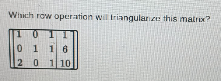 Solved: Which row operation will triangularize this matrix? [Math]