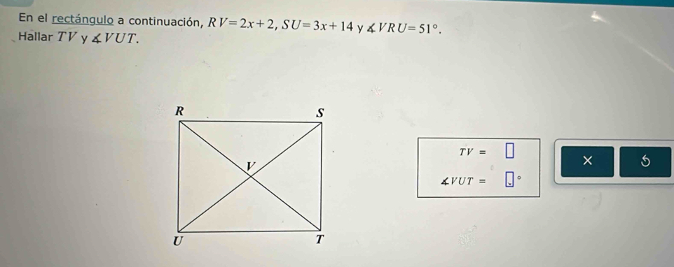 En el rectángulo a continuación, RV=2x+2, SU=3x+14 y ∠ VRU=51°. 
Hallar TV y ∠ VUT.
TV=□
× frac 1/2,
∠ VUT= |