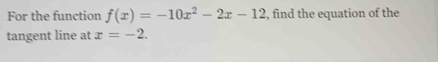 For the function f(x)=-10x^2-2x-12 , find the equation of the 
tangent line at x=-2.