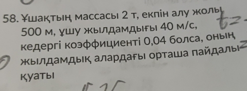 Υшактын массась 2 т, екπін алу жоль
500 м, γШу жылдамдыы 40 м/с, 
κедергі коэφφициенті О, 04 болса, онын 
жΚыΙлдамдыΚ алардаΡыι ορташа πайдальή 
Kyatыi