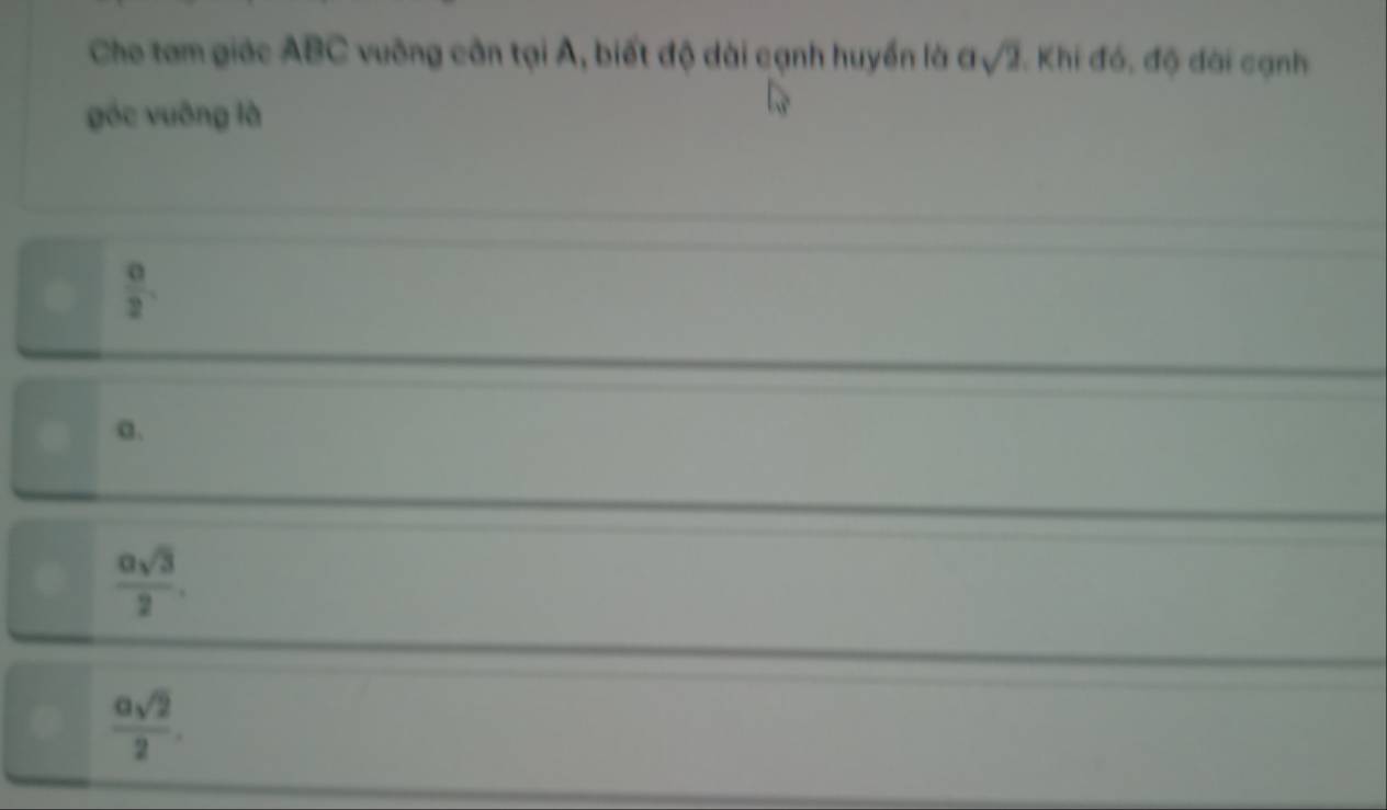 Cho tam giác ABC vuỡng cần tại A, biết độ dài cạnh huyển là a sqrt(2) Khi đó, độ đài cạnh
góc vuōng là
 0/2 
a.
 asqrt(3)/2 .
 asqrt(2)/2 .