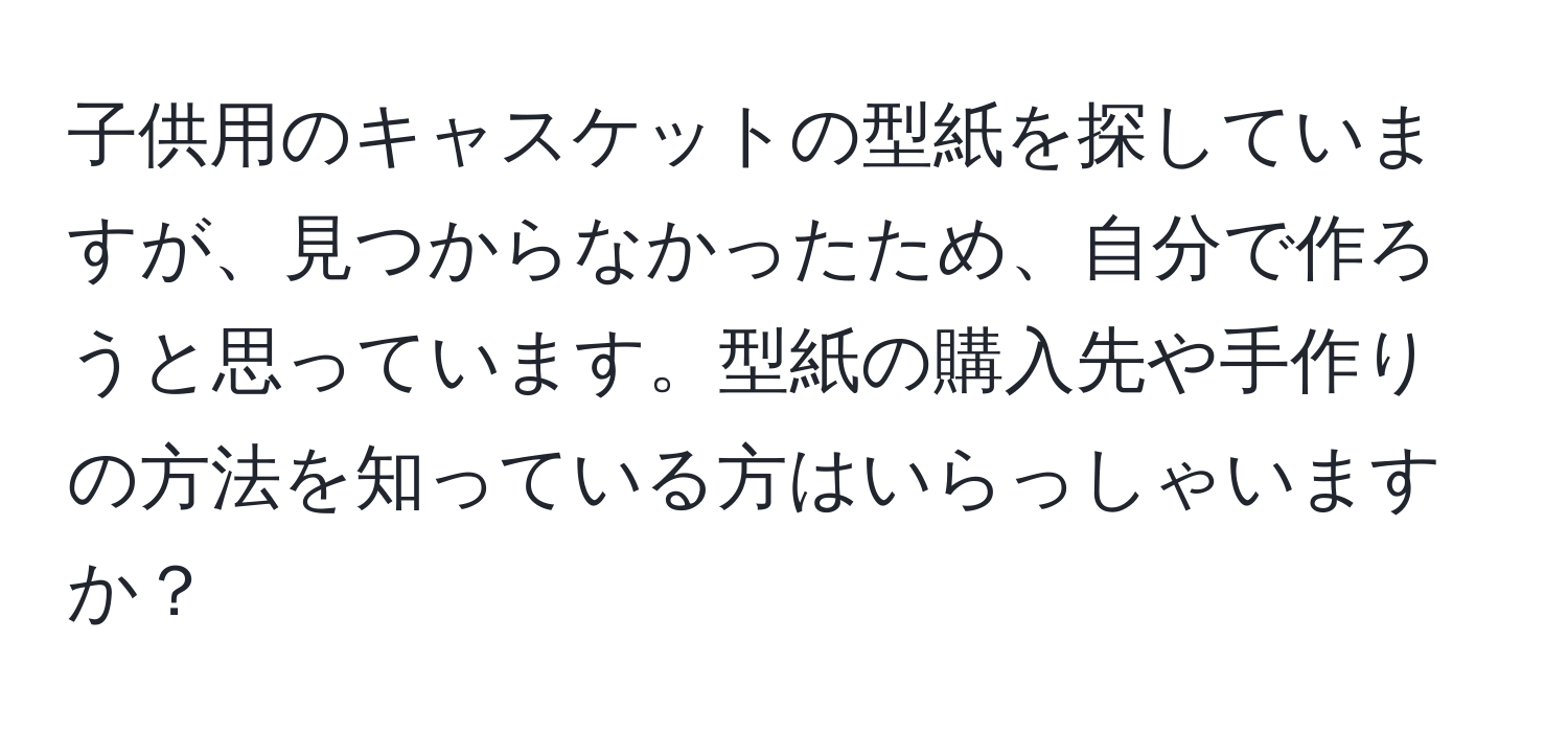 子供用のキャスケットの型紙を探していますが、見つからなかったため、自分で作ろうと思っています。型紙の購入先や手作りの方法を知っている方はいらっしゃいますか？