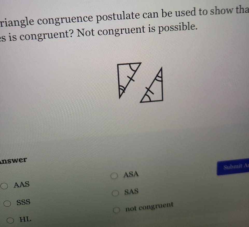 riangle congruence postulate can be used to show tha
es is congruent? Not congruent is possible.
nswer
Submit A
ASA
AAS
SAS
SSS
not congruent
HL