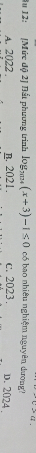 c>a
âu 12: [Mức độ 2] Bất phương trình log _2024(x+3)-1≤ 0 có bao nhiêu nghiệm nguyên dương?
A. 2022. B. 2021. c. 2023.
D. 2024.