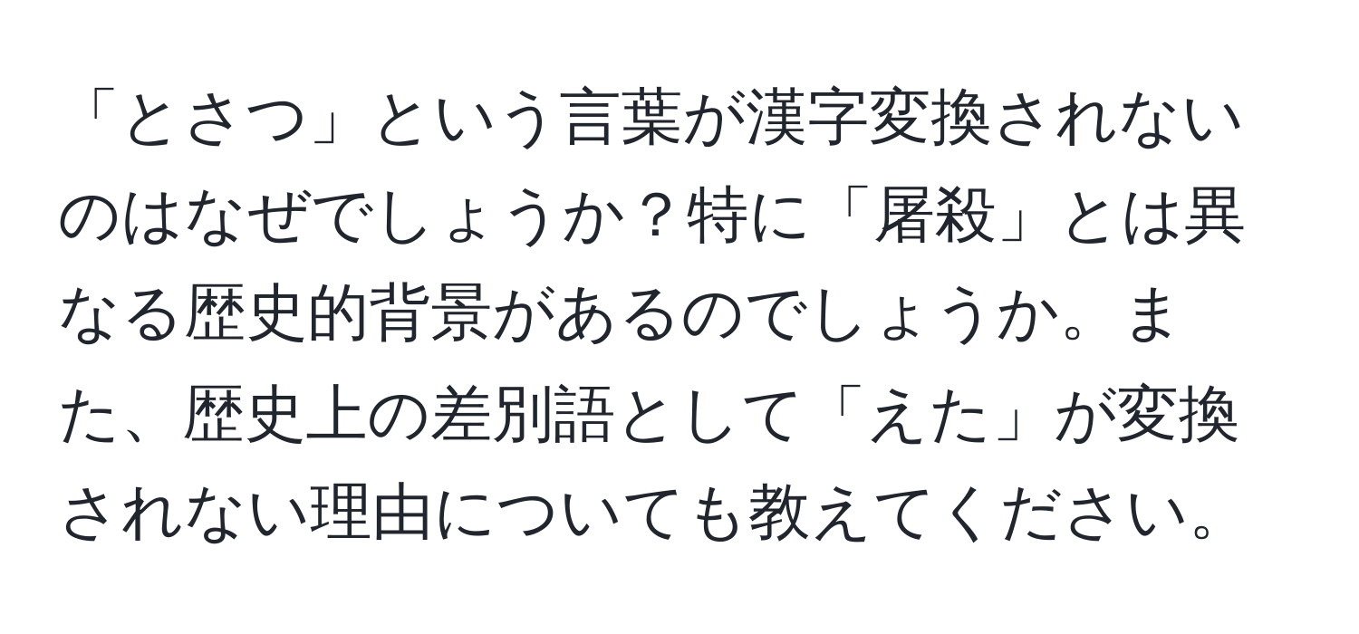 「とさつ」という言葉が漢字変換されないのはなぜでしょうか？特に「屠殺」とは異なる歴史的背景があるのでしょうか。また、歴史上の差別語として「えた」が変換されない理由についても教えてください。