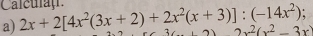 Calculaç 

a) 2x+2[4x^2(3x+2)+2x^2(x+3)]:(-14x^2); x)2x^2(x^2-3x