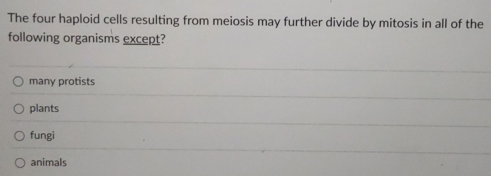 The four haploid cells resulting from meiosis may further divide by mitosis in all of the
following organisms except?
many protists
plants
fungi
animals