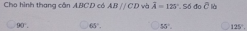 Cho hình thang cân ABCD có ABparallel CD và widehat A=125°. Số đo widehat C là
90°.
65°.
55°.
125°.