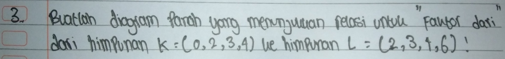 Buatcan diooam farah yong menonyuuan relasi untou Faubor dati 
dosi himpunan K=(0,2,3,4) we himpuran L=(2,3,4,6)