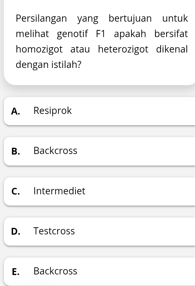 Persilangan yang bertujuan untuk
melihat genotif F1 apakah bersifat
homozigot atau heterozigot dikenal
dengan istilah?
A. Resiprok
B. Backcross
C. Intermediet
D. Testcross
E. Backcross