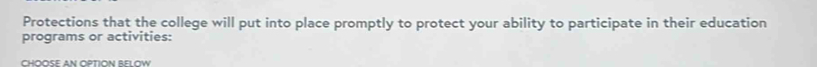 Protections that the college will put into place promptly to protect your ability to participate in their education 
programs or activities: 
CHOOSE AN OPTION BELOW