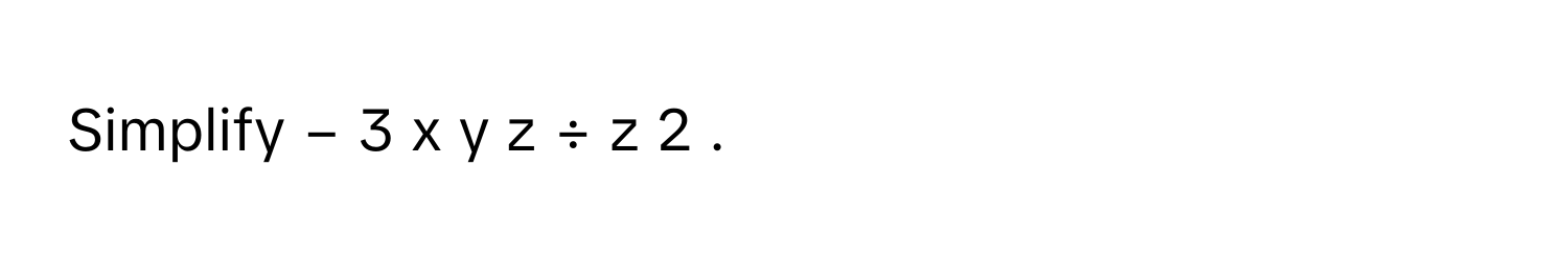 Simplify −  3  x  y  z  ÷  z     2         .