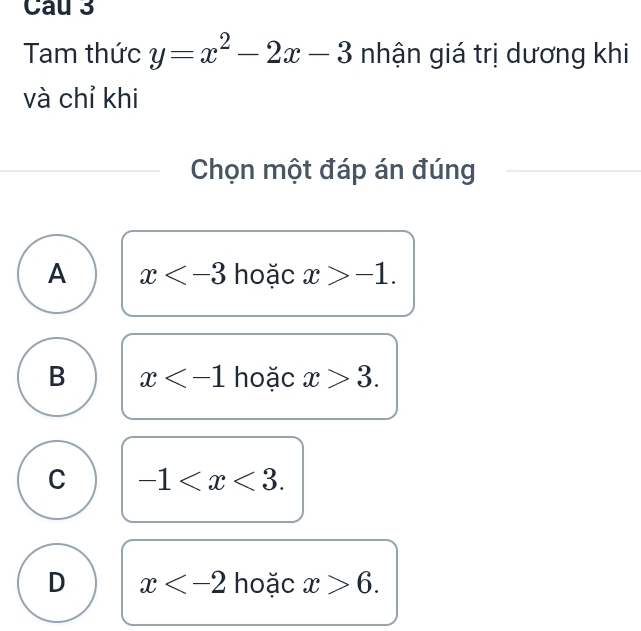 Cau 3
Tam thức y=x^2-2x-3 nhận giá trị dương khi
và chỉ khi
Chọn một đáp án đúng
A x hoặc x>-1.
B x hoặc x>3.
C -1 .
D x hoặc x>6.