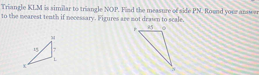 Triangle KLM is similar to triangle NOP. Find the measure of side PN. Round your answer 
to the nearest tenth if necessary. Figures are not drawn to scale.