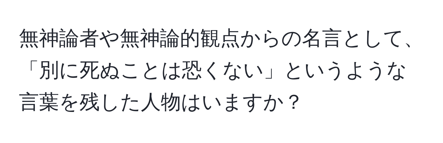 無神論者や無神論的観点からの名言として、「別に死ぬことは恐くない」というような言葉を残した人物はいますか？