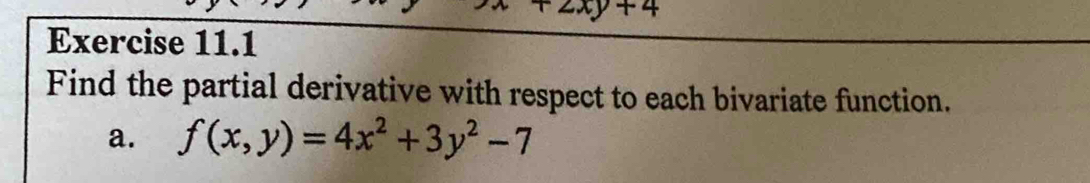 2xy+4
Exercise 11.1
Find the partial derivative with respect to each bivariate function.
a. f(x,y)=4x^2+3y^2-7