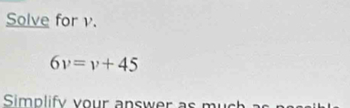 Solve for v.
6v=v+45
Simplify v our answer s