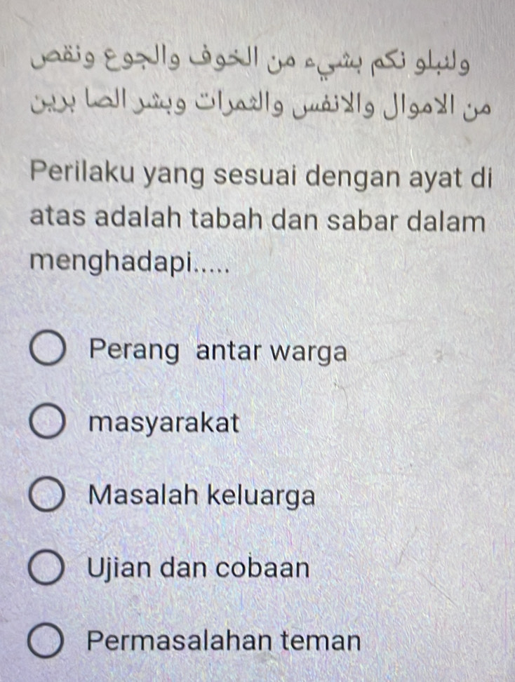 Jaäig Egzlg Lgsl ja cửu i ghựg
w hall ming whazllg juàidlg jlgod| yo
Perilaku yang sesuai dengan ayat di
atas adalah tabah dan sabar dalam
menghadapi.....
Perang antar warga
masyarakat
Masalah keluarga
Ujian dan cobaan
Permasalahan teman