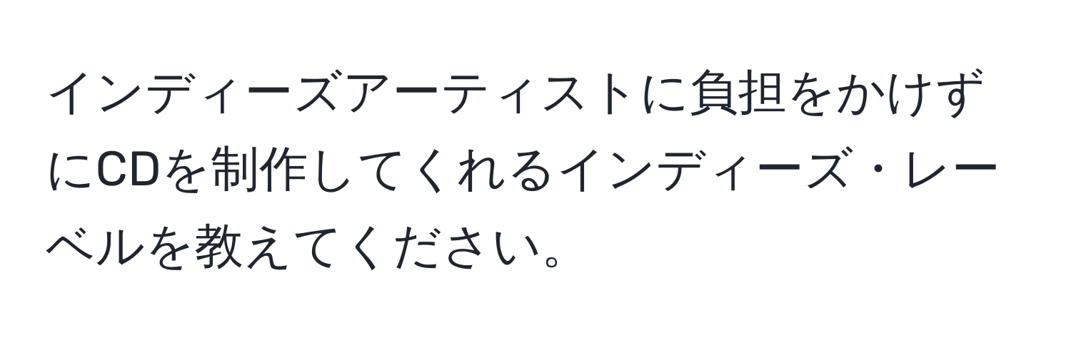 インディーズアーティストに負担をかけずにCDを制作してくれるインディーズ・レーベルを教えてください。