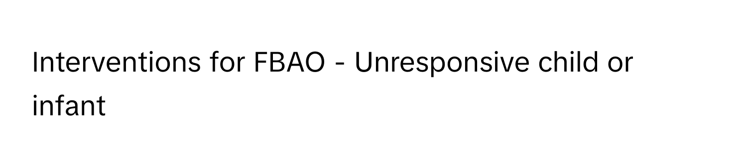 Interventions for FBAO - Unresponsive child or infant