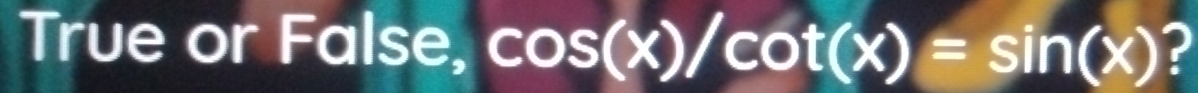 True or False, cos (x)/cot (x)=sin (x) ?