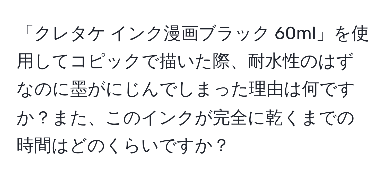 「クレタケ インク漫画ブラック 60ml」を使用してコピックで描いた際、耐水性のはずなのに墨がにじんでしまった理由は何ですか？また、このインクが完全に乾くまでの時間はどのくらいですか？