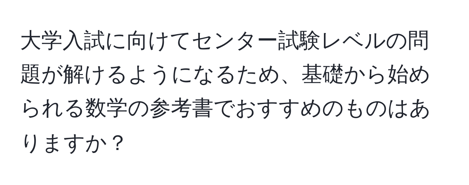 大学入試に向けてセンター試験レベルの問題が解けるようになるため、基礎から始められる数学の参考書でおすすめのものはありますか？